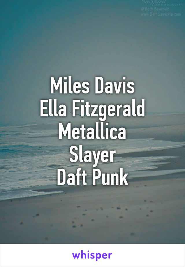 Miles Davis
Ella Fitzgerald
Metallica
Slayer
Daft Punk