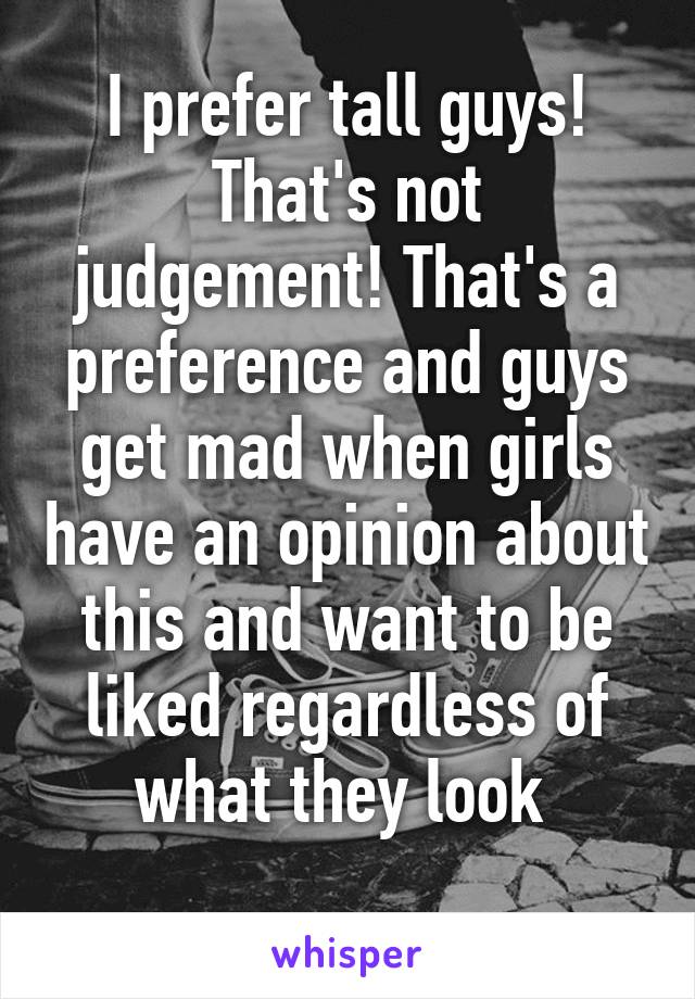 I prefer tall guys!
That's not judgement! That's a preference and guys get mad when girls have an opinion about this and want to be liked regardless of what they look 
