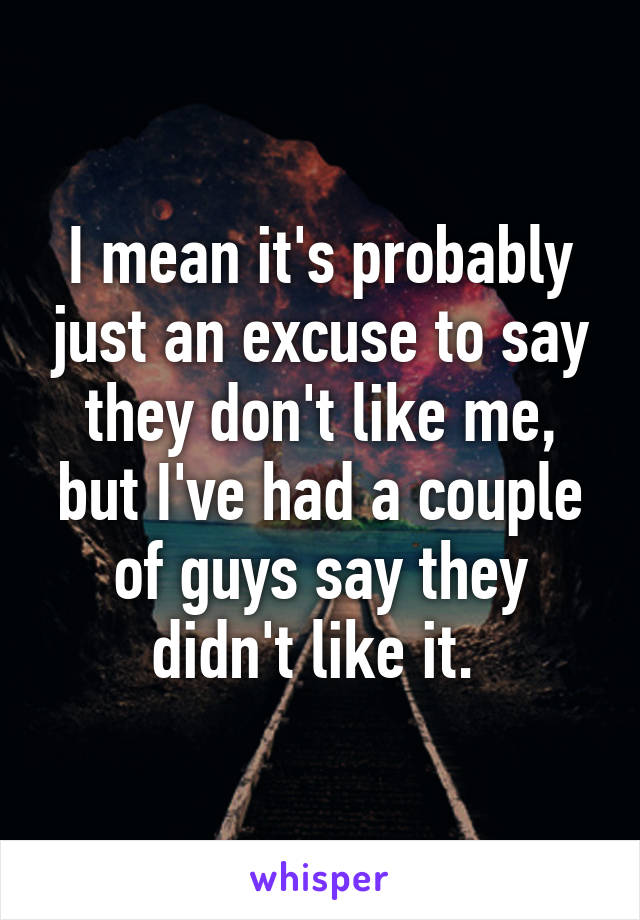 I mean it's probably just an excuse to say they don't like me, but I've had a couple of guys say they didn't like it. 