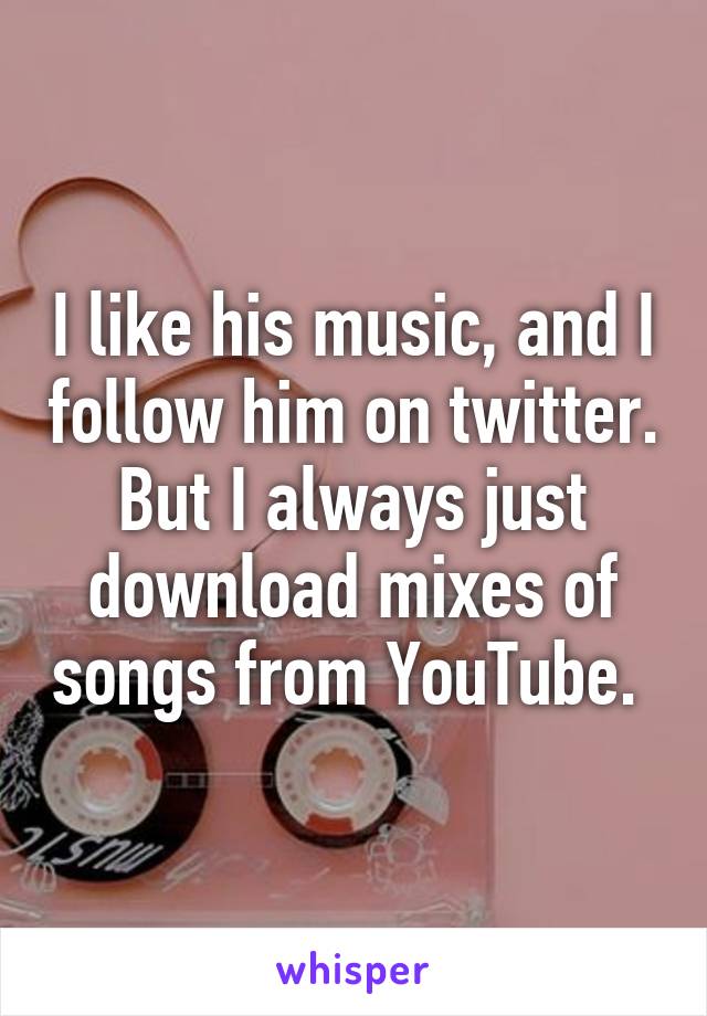 I like his music, and I follow him on twitter. But I always just download mixes of songs from YouTube. 