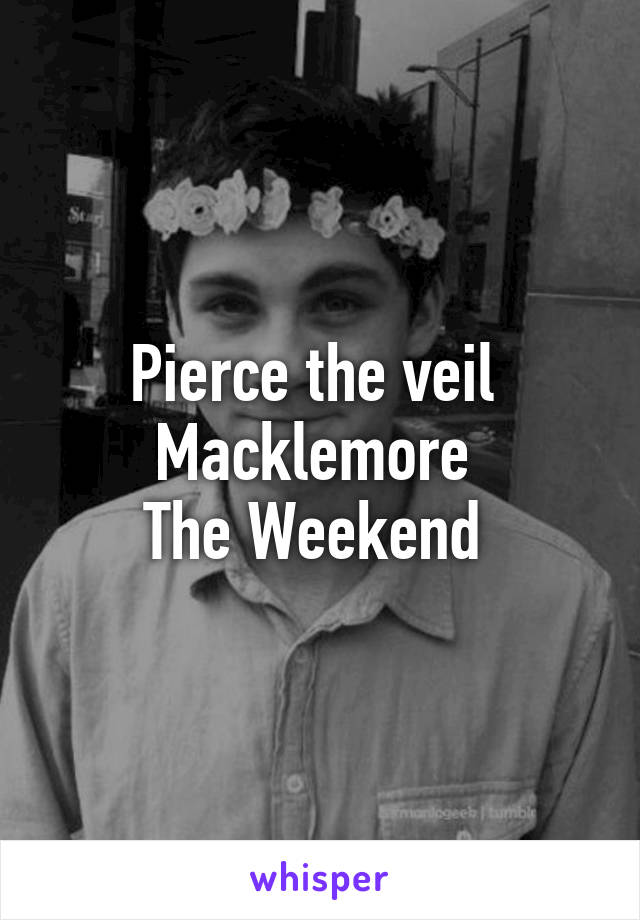 Pierce the veil 
Macklemore 
The Weekend 