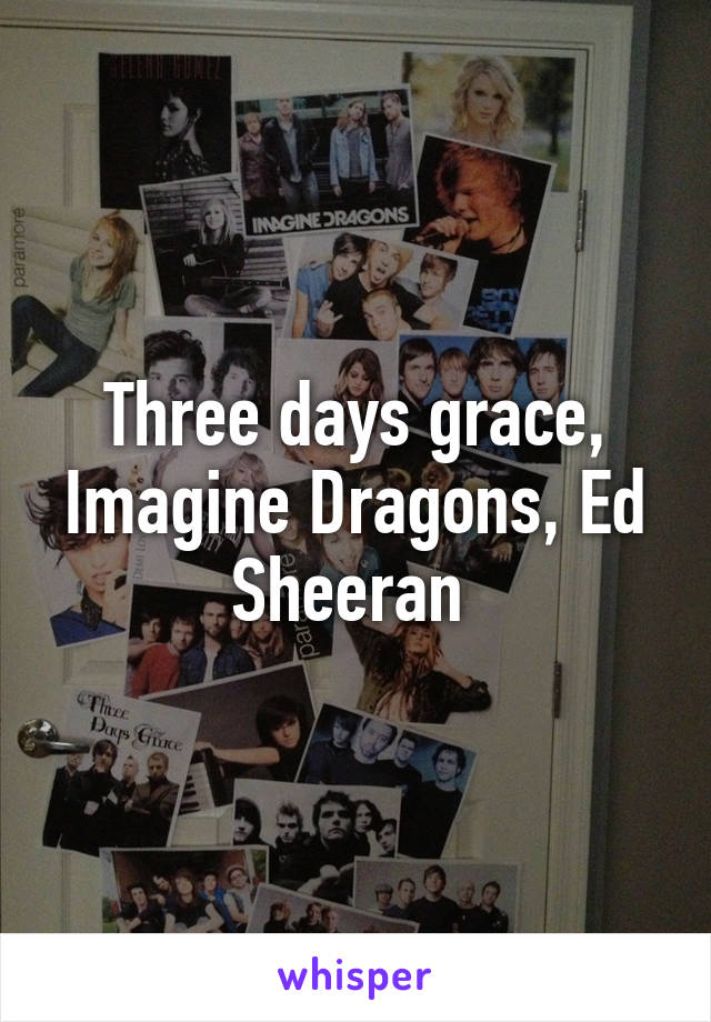 Three days grace, Imagine Dragons, Ed Sheeran 