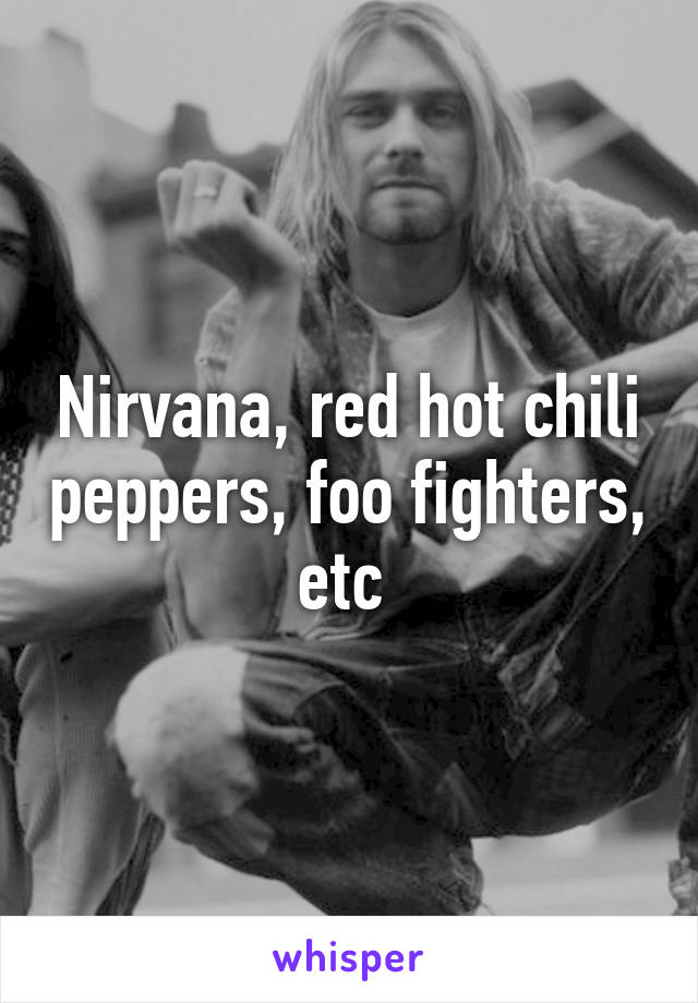 Nirvana, red hot chili peppers, foo fighters, etc 