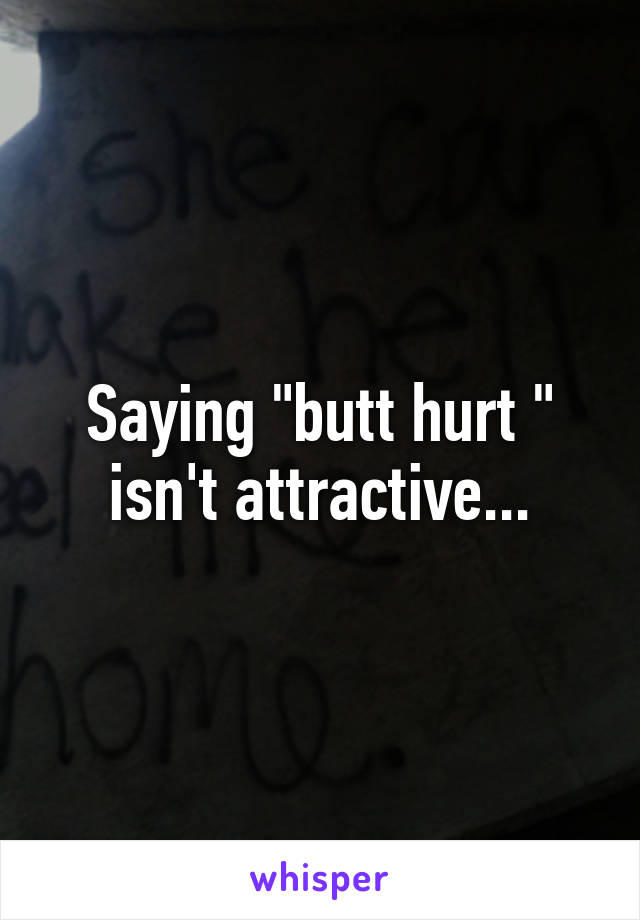 Saying "butt hurt " isn't attractive...