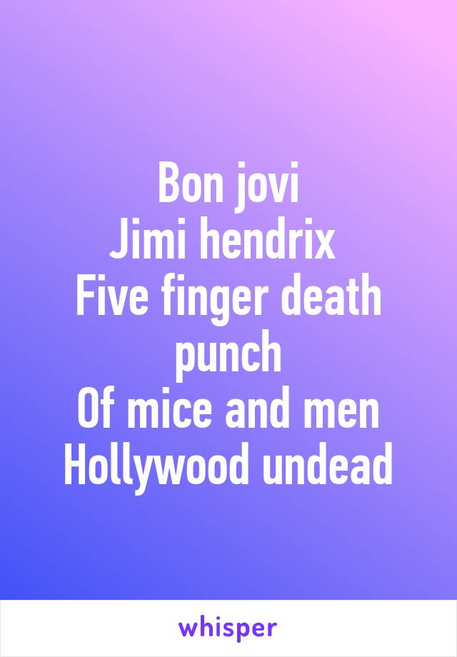 Bon jovi
Jimi hendrix 
Five finger death punch
Of mice and men
Hollywood undead