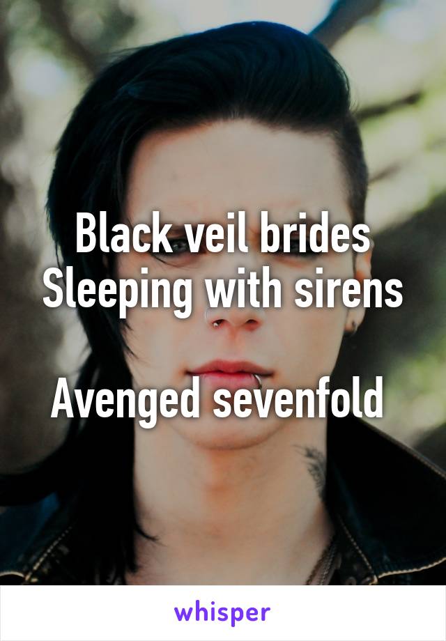 Black veil brides
Sleeping with sirens 
Avenged sevenfold 