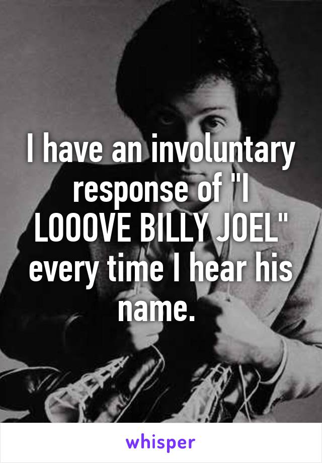 I have an involuntary response of "I LOOOVE BILLY JOEL" every time I hear his name. 