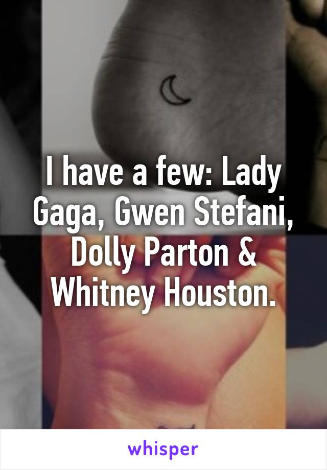 I have a few: Lady Gaga, Gwen Stefani, Dolly Parton & Whitney Houston.