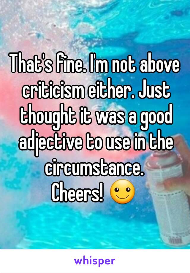 That's fine. I'm not above criticism either. Just thought it was a good adjective to use in the circumstance. 
Cheers! ☺