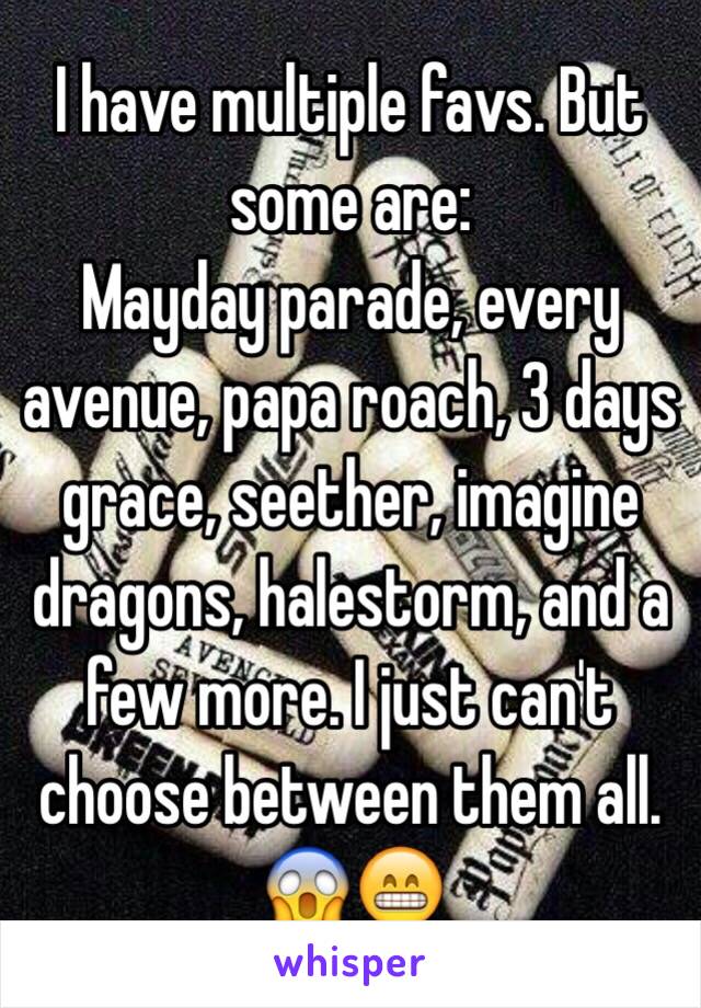 I have multiple favs. But some are:
Mayday parade, every avenue, papa roach, 3 days grace, seether, imagine dragons, halestorm, and a few more. I just can't choose between them all. 😱😁