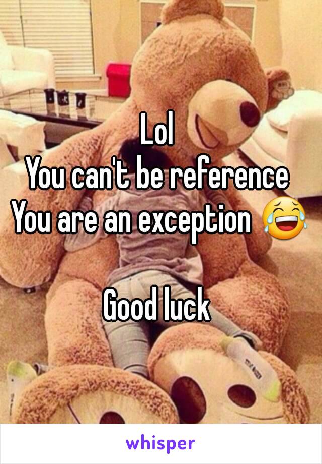 Lol 
You can't be reference 
You are an exception 😂

Good luck 