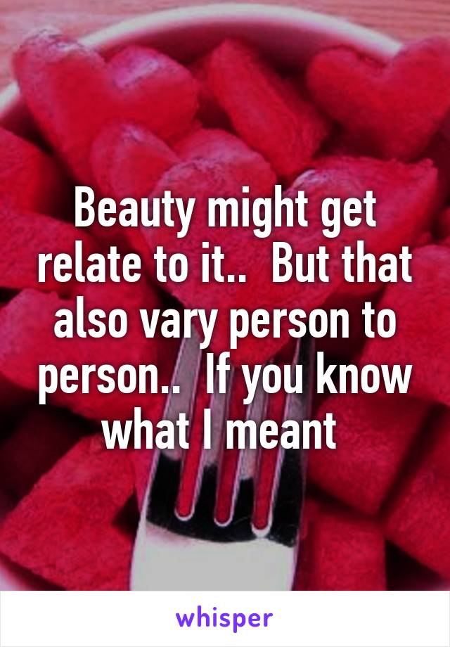 Beauty might get relate to it..  But that also vary person to person..  If you know what I meant 