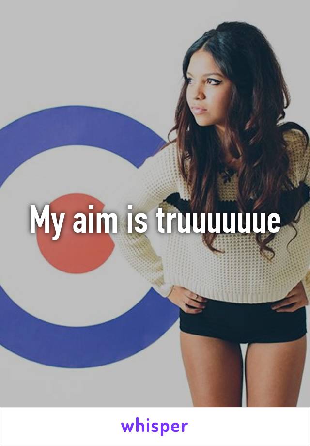 My aim is truuuuuue