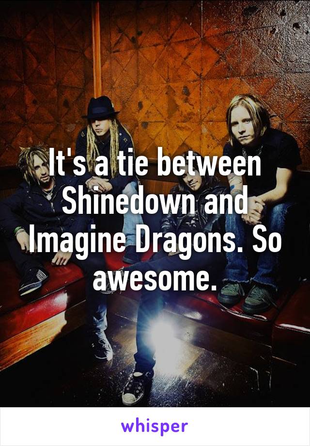 It's a tie between Shinedown and Imagine Dragons. So awesome.