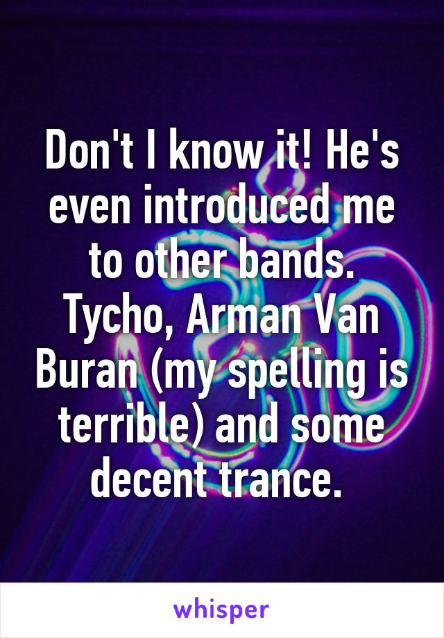 Don't I know it! He's even introduced me to other bands. Tycho, Arman Van Buran (my spelling is terrible) and some decent trance. 