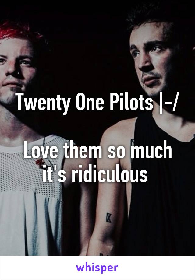 Twenty One Pilots |-/

Love them so much it's ridiculous 