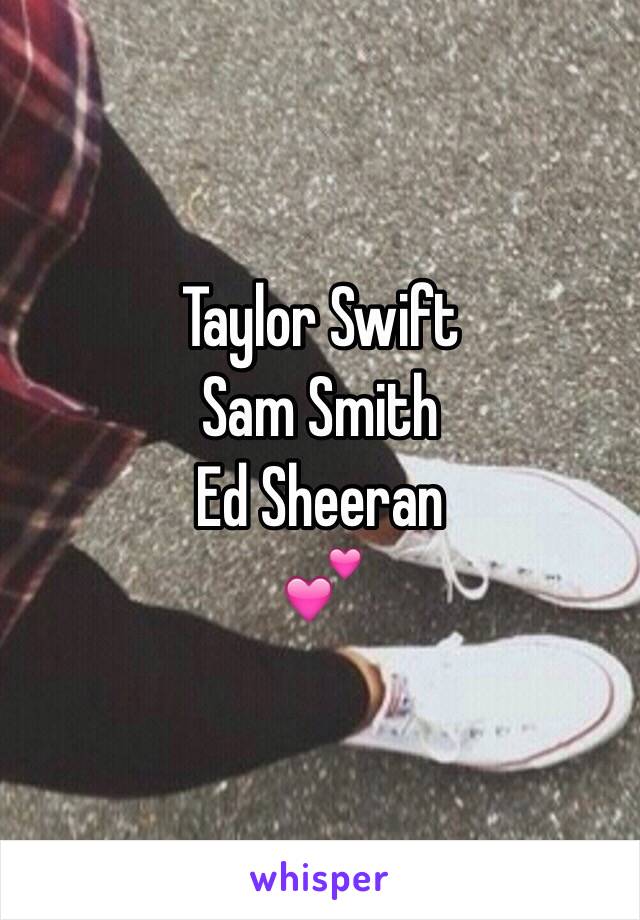 Taylor Swift
Sam Smith
Ed Sheeran 
💕