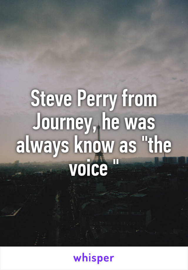 Steve Perry from Journey, he was always know as "the voice "