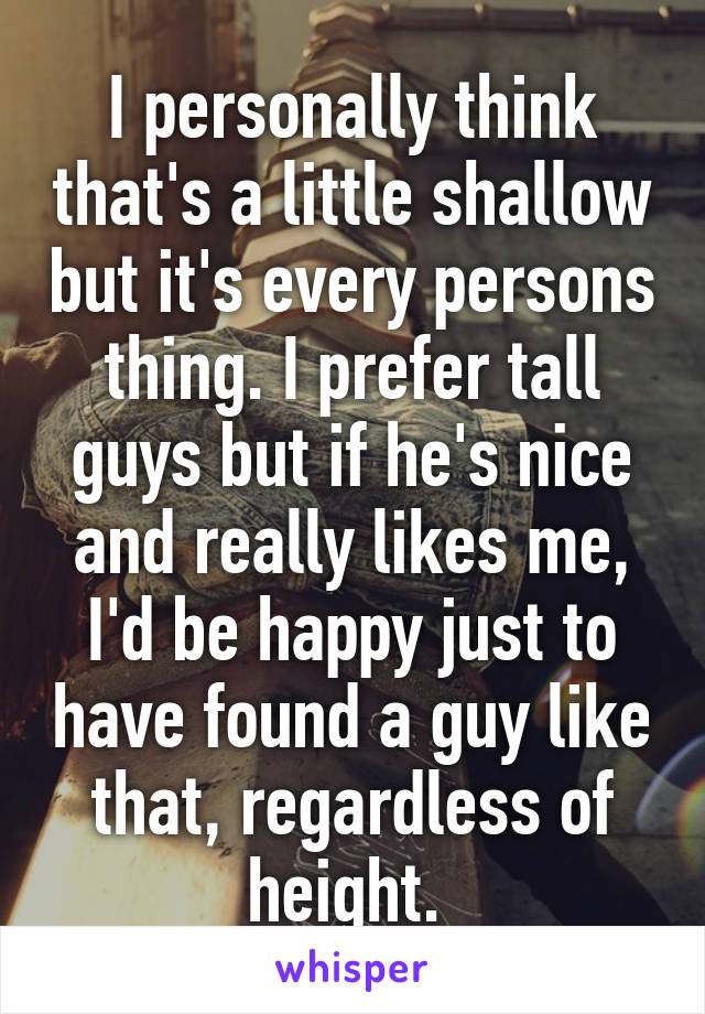 I personally think that's a little shallow but it's every persons thing. I prefer tall guys but if he's nice and really likes me, I'd be happy just to have found a guy like that, regardless of height. 