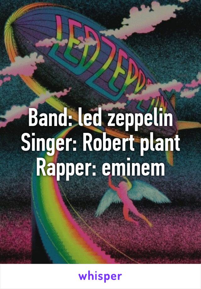 Band: led zeppelin
Singer: Robert plant
Rapper: eminem