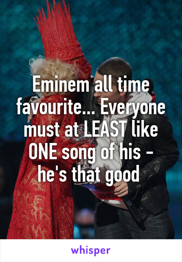 Eminem all time favourite... Everyone must at LEAST like ONE song of his - he's that good 