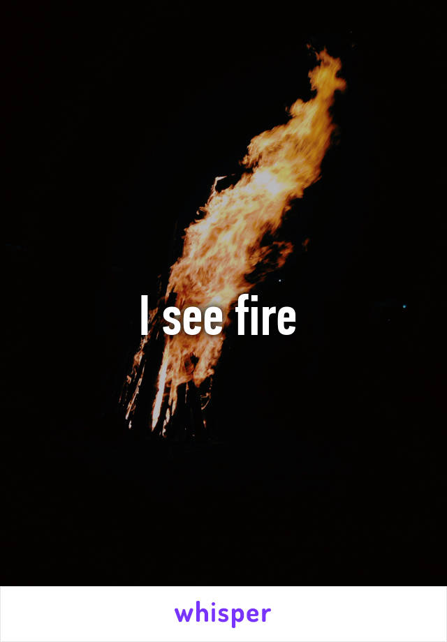 I see fire 