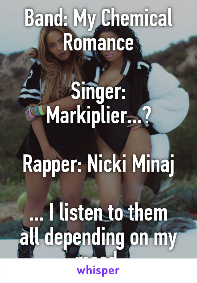 Band: My Chemical Romance

Singer: Markiplier...?

Rapper: Nicki Minaj

... I listen to them all depending on my mood.