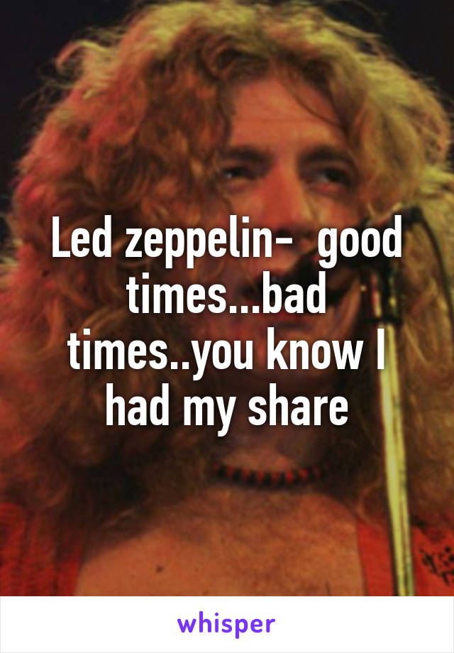 Led zeppelin-  good times...bad times..you know I had my share