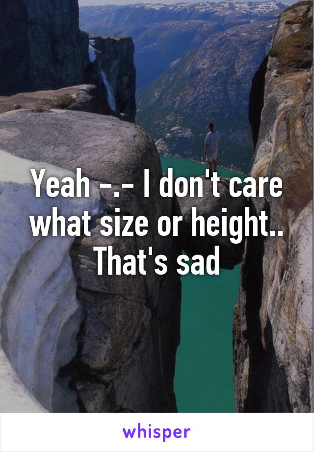 Yeah -.- I don't care what size or height.. That's sad