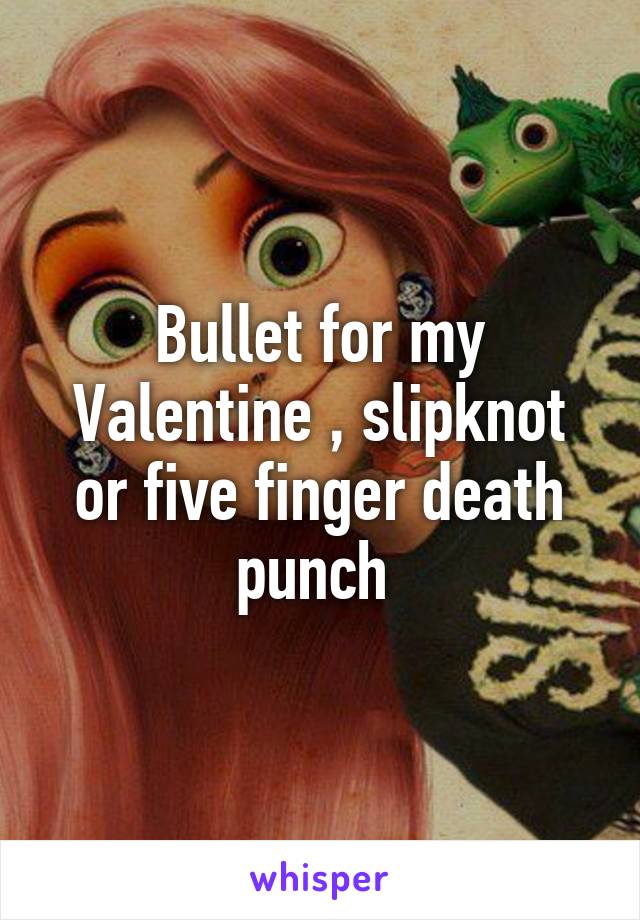 Bullet for my Valentine , slipknot or five finger death punch 