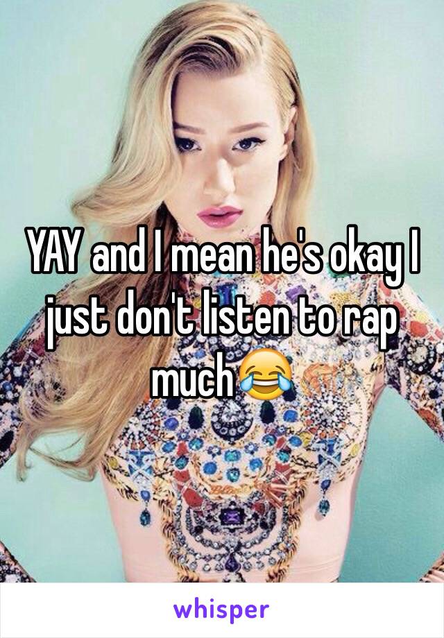 YAY and I mean he's okay I just don't listen to rap much😂