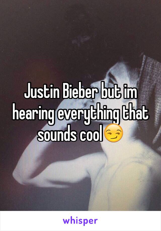 Justin Bieber but im hearing everything that sounds cool😏