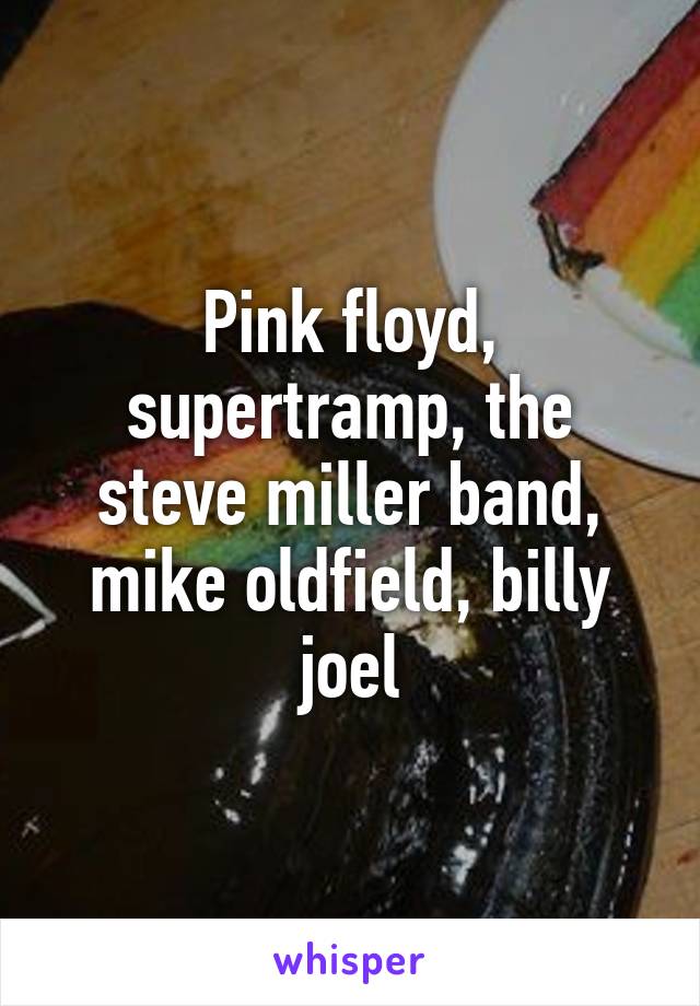 Pink floyd, supertramp, the steve miller band, mike oldfield, billy joel