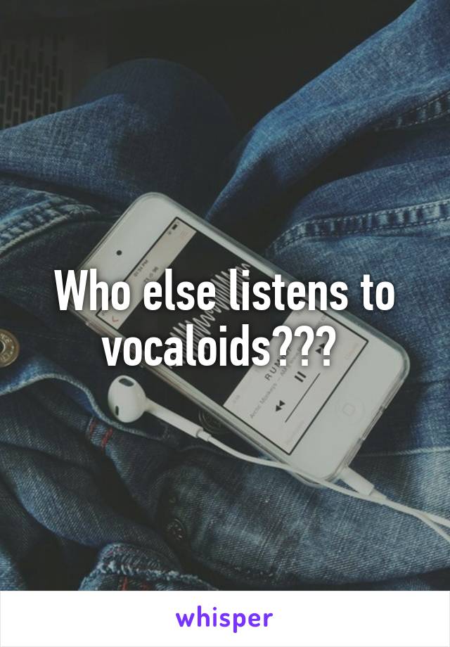 Who else listens to vocaloids??? 