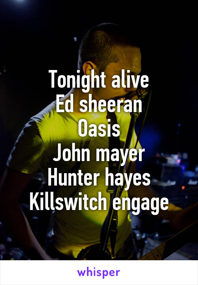 Tonight alive
Ed sheeran
Oasis
John mayer
Hunter hayes
Killswitch engage