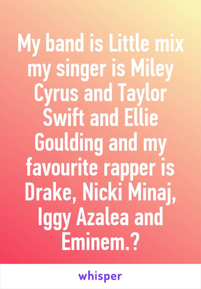 My band is Little mix my singer is Miley Cyrus and Taylor Swift and Ellie Goulding and my favourite rapper is Drake, Nicki Minaj, Iggy Azalea and Eminem.😊