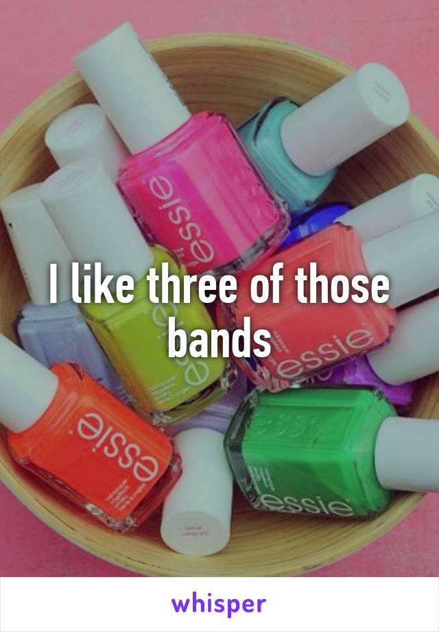 I like three of those bands