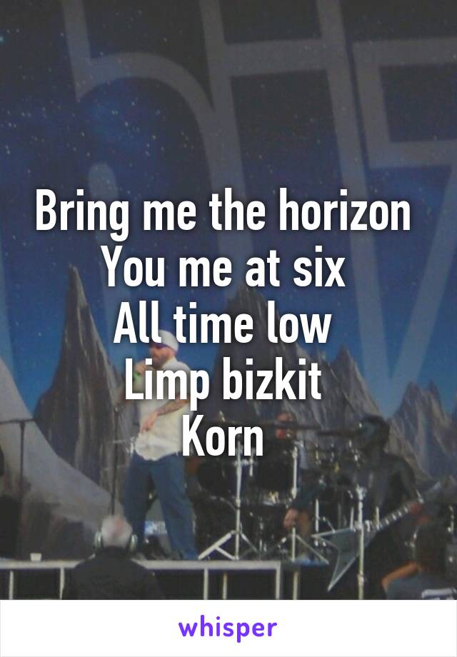 Bring me the horizon 
You me at six 
All time low 
Limp bizkit 
Korn 