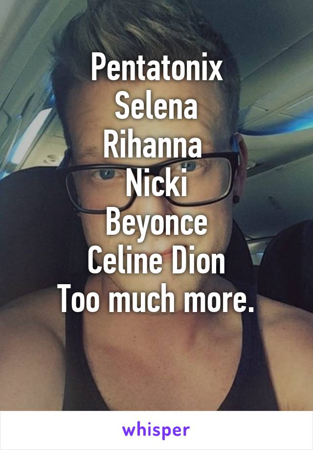 Pentatonix
Selena
Rihanna 
Nicki
Beyonce
Celine Dion
Too much more.

