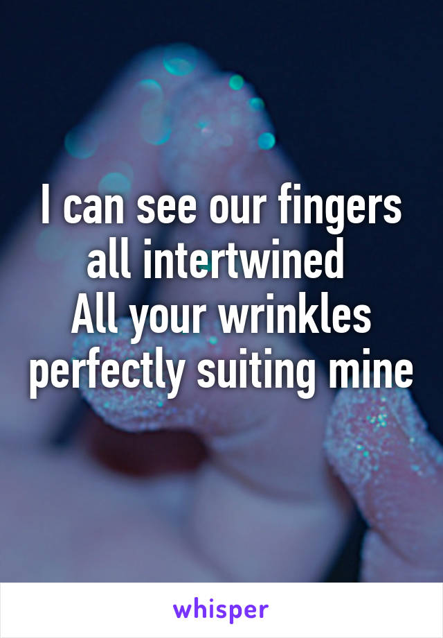 I can see our fingers all intertwined 
All your wrinkles perfectly suiting mine 