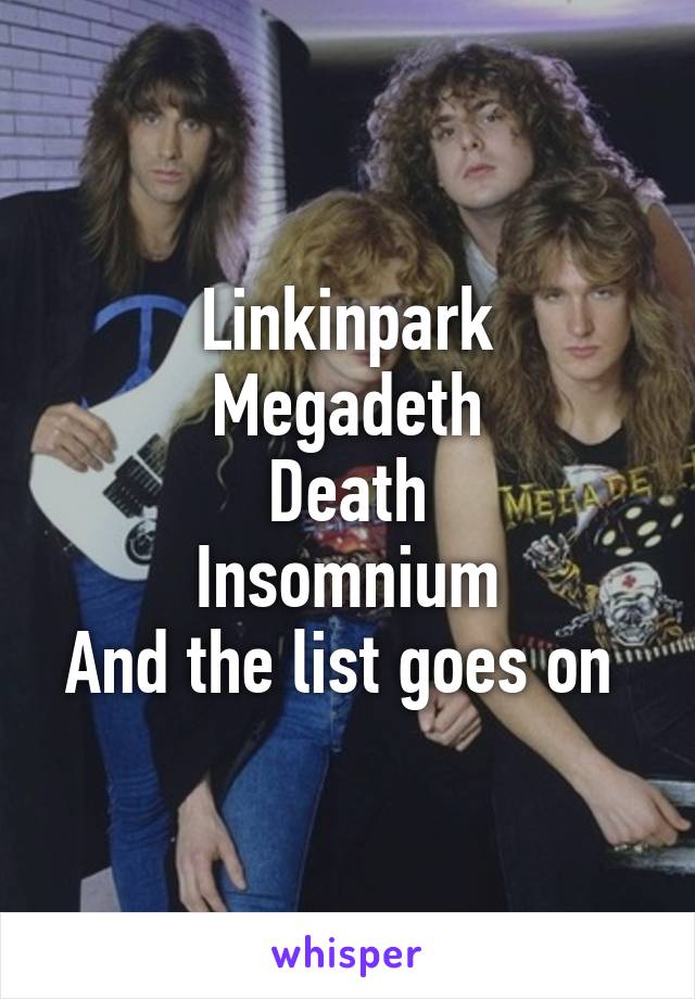 Linkinpark
Megadeth
Death
Insomnium
And the list goes on 