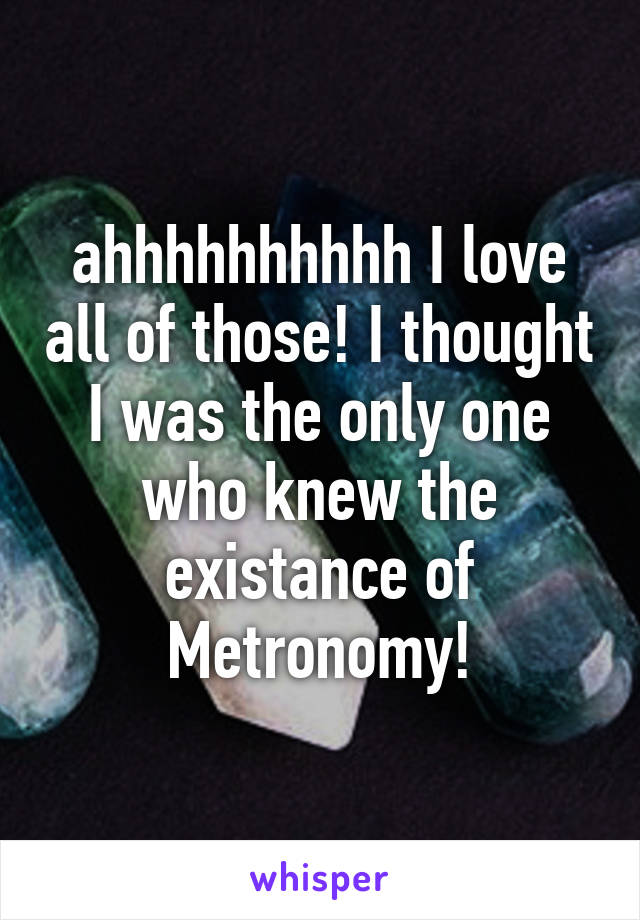 ahhhhhhhhhh I love all of those! I thought I was the only one who knew the existance of Metronomy!