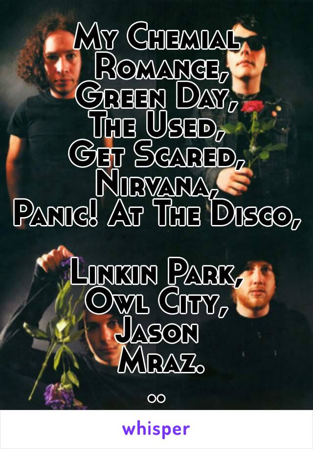 My Chemial Romance,
Green Day,
The Used,
Get Scared,
Nirvana,
Panic! At The Disco, 
Linkin Park,
Owl City,
Jason Mraz...