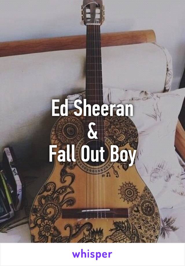 Ed Sheeran
&
Fall Out Boy