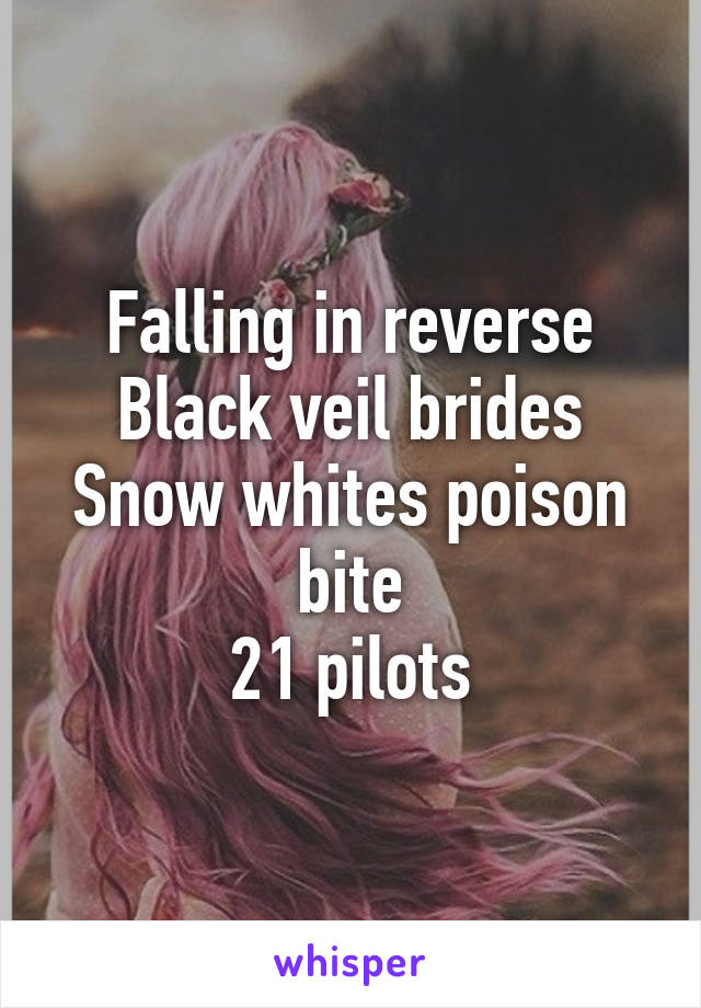 Falling in reverse
Black veil brides
Snow whites poison bite
21 pilots