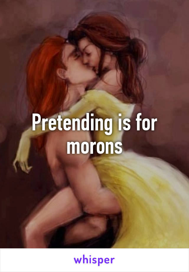 Pretending is for morons
