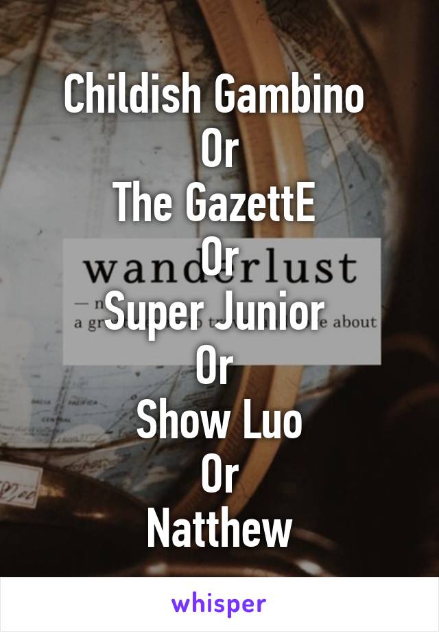 Childish Gambino 
Or
The GazettE 
Or
Super Junior 
Or 
Show Luo
Or
Natthew