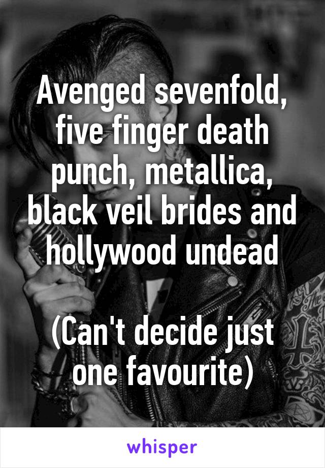 Avenged sevenfold, five finger death punch, metallica, black veil brides and hollywood undead

(Can't decide just one favourite)