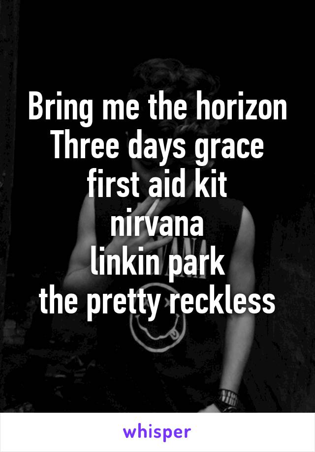 Bring me the horizon
Three days grace
first aid kit
nirvana
linkin park
the pretty reckless
