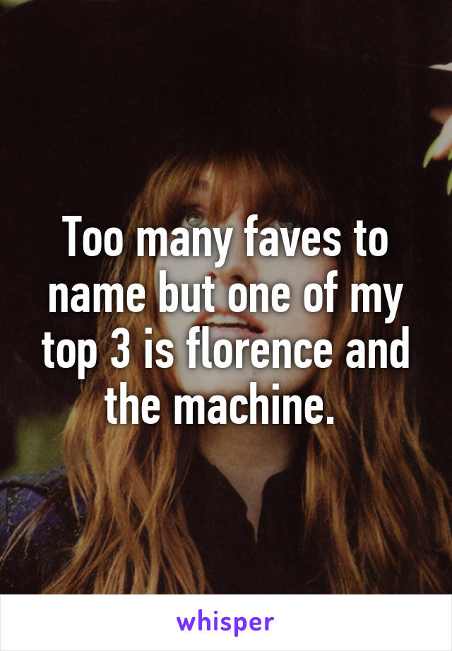 Too many faves to name but one of my top 3 is florence and the machine. 